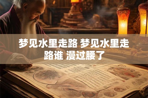 梦见水里走路 梦见水里走路谁 漫过腰了