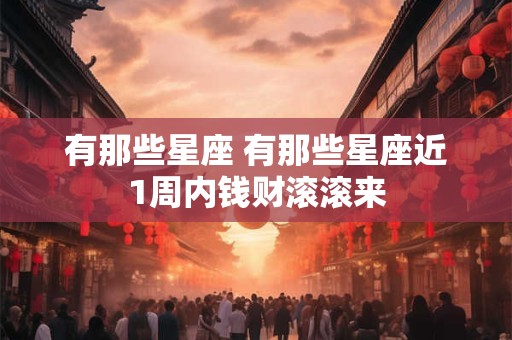 有那些星座 有那些星座近1周内钱财滚滚来