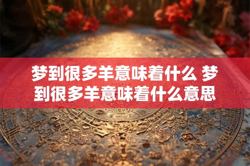 梦到很多羊意味着什么 梦到很多羊意味着什么意思 梦到很多羊意味着什么 梦到很多羊意味着什么意思