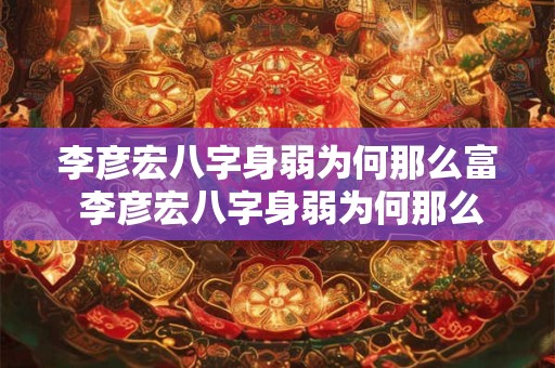 李彦宏八字身弱为何那么富 李彦宏八字身弱为何那么富贵