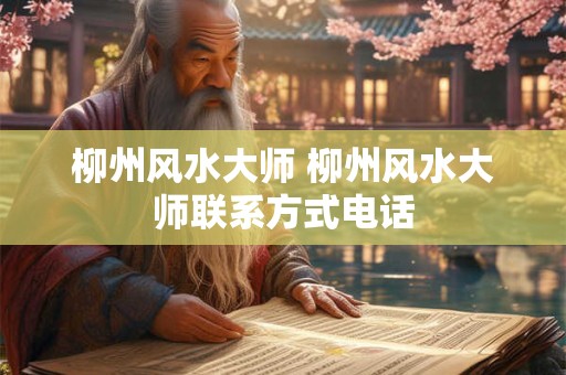柳州风水大师 柳州风水大师联系方式电话 柳州风水大师 柳州风水大师联系方式电话
