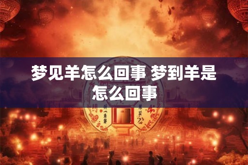梦见羊怎么回事 梦到羊是怎么回事