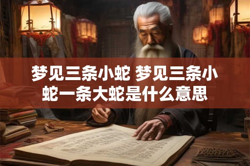 梦见三条小蛇 梦见三条小蛇一条大蛇是什么意思