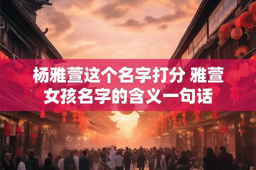 杨雅萱这个名字打分 雅萱女孩名字的含义一句话