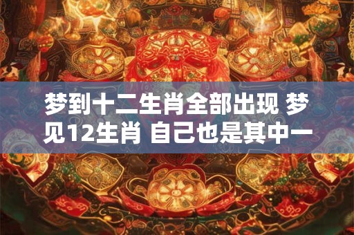 梦到十二生肖全部出现 梦见12生肖 自己也是其中一个