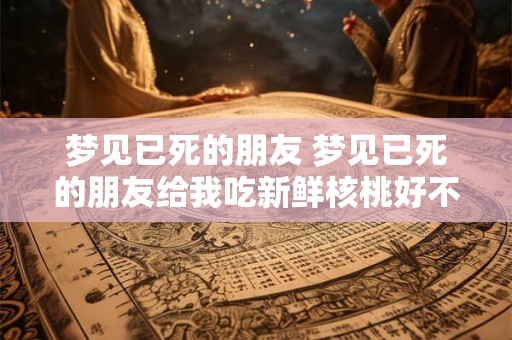 梦见已死的朋友 梦见已死的朋友给我吃新鲜核桃好不好