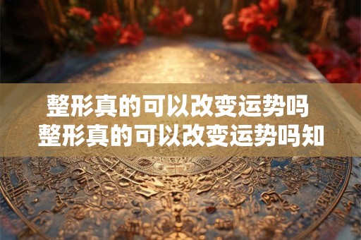 整形真的可以改变运势吗 整形真的可以改变运势吗知乎