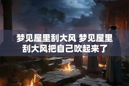 梦见屋里刮大风 梦见屋里刮大风把自己吹起来了