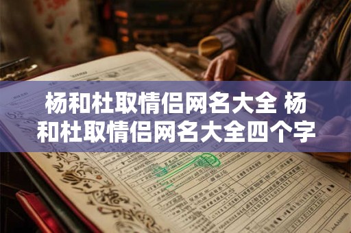 杨和杜取情侣网名大全 杨和杜取情侣网名大全四个字