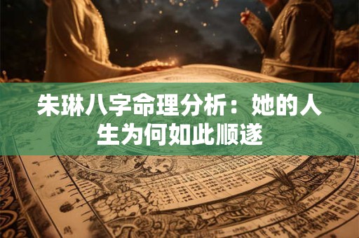 朱琳八字命理分析:她的人生为何如此顺遂 朱琳八字命理分析:她的人生为何如此顺遂