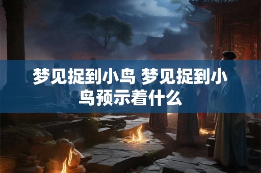 梦见捉到小鸟 梦见捉到小鸟预示着什么