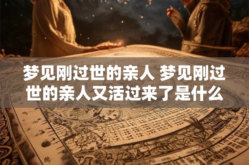 梦见刚过世的亲人 梦见刚过世的亲人又活过来了是什么回事