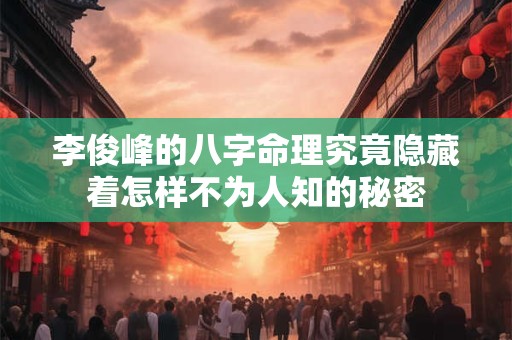 李俊峰的八字命理究竟隐藏着怎样不为人知的秘密