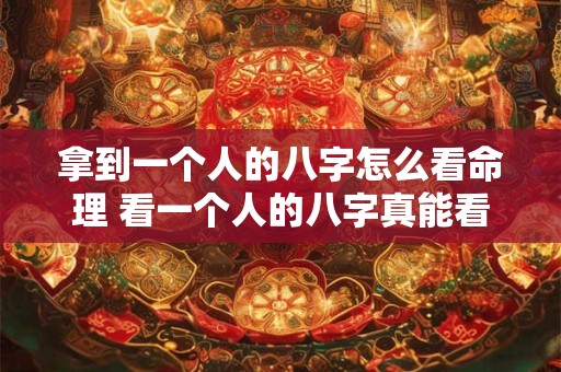 拿到一个人的八字怎么看命理 看一个人的八字真能看出一生吗 拿到一个人的八字怎么看命理 看一个人的八字真能看出一生吗