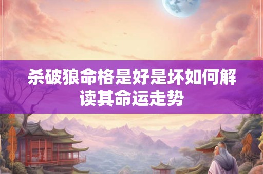 杀破狼命格是好是坏如何解读其命运走势 杀破狼命格是好是坏如何解读其命运走势