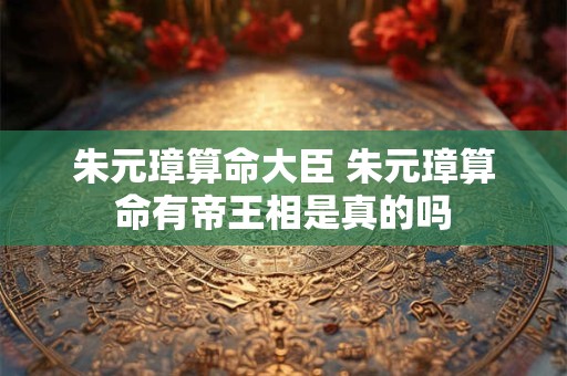 朱元璋算命大臣 朱元璋算命有帝王相是真的吗