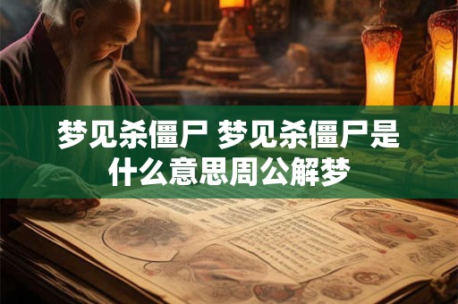 详细阅读:梦见杀僵尸 梦见杀僵尸是什么意思周公解梦 梦见杀僵尸 梦见杀僵尸是什么意思周公解梦