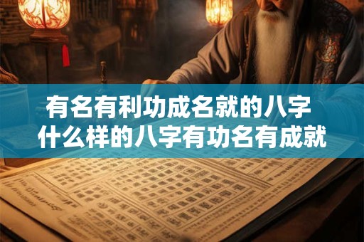有名有利功成名就的八字 什么样的八字有功名有成就 有名有利功成名就的八字 什么样的八字有功名有成就