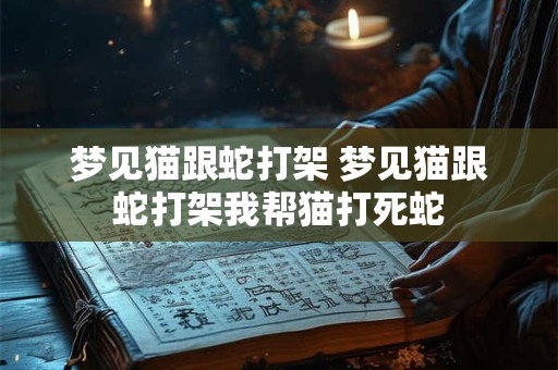 梦见猫跟蛇打架 梦见猫跟蛇打架我帮猫打死蛇
