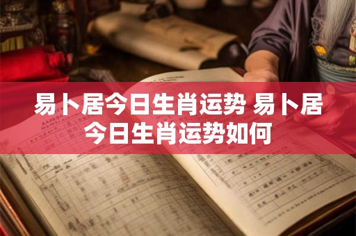 易卜居今日生肖运势 易卜居今日生肖运势如何