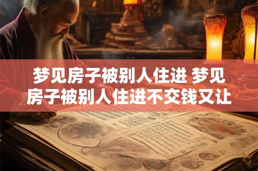 梦见房子被别人住进 梦见房子被别人住进不交钱又让我给撵出去了