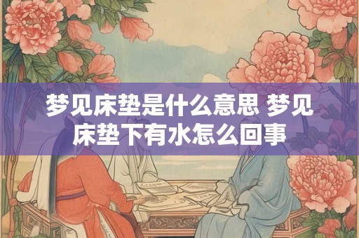 梦见床垫是什么意思 梦见床垫下有水怎么回事
