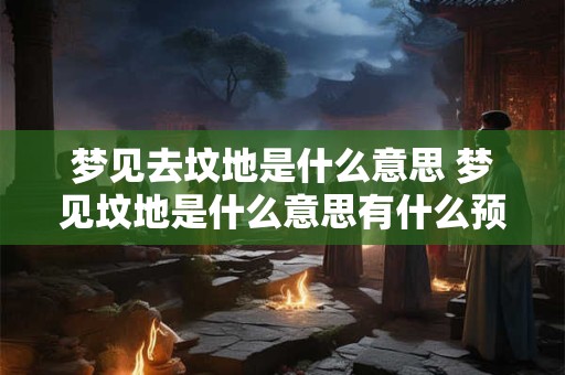 梦见去坟地是什么意思 梦见坟地是什么意思有什么预兆解梦