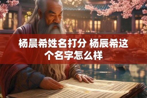 杨晨希姓名打分 杨辰希这个名字怎么样 杨晨希姓名打分 杨辰希这个名字怎么样