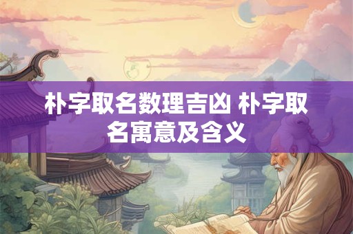 朴字取名数理吉凶 朴字取名寓意及含义