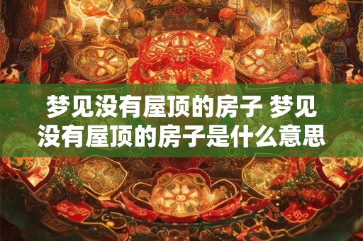 梦见没有屋顶的房子 梦见没有屋顶的房子是什么意思