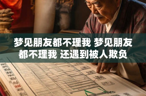 梦见朋友都不理我 梦见朋友都不理我 还遇到被人欺负
