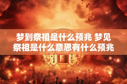 梦到祭祖是什么预兆 梦见祭祖是什么意思有什么预兆