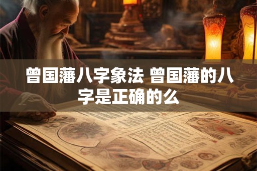 曾国藩八字象法 曾国藩的八字是正确的么