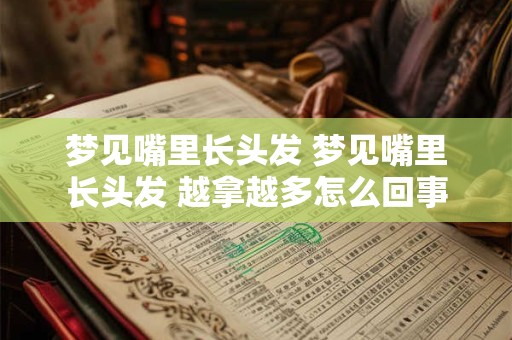 梦见嘴里长头发 梦见嘴里长头发 越拿越多怎么回事