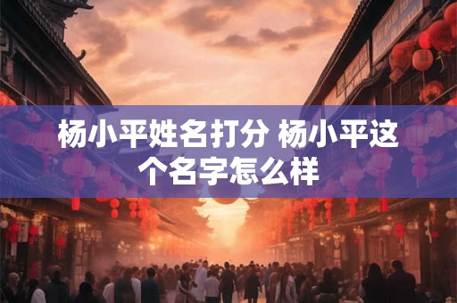 杨小平姓名打分 杨小平这个名字怎么样