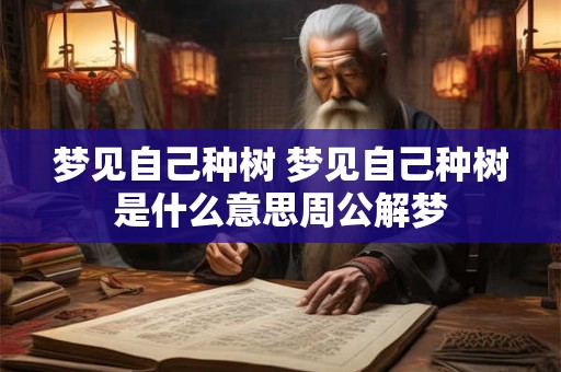 梦见自己种树 梦见自己种树是什么意思周公解梦