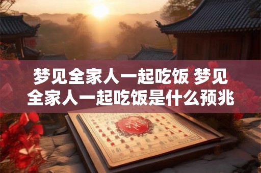 梦见全家人一起吃饭 梦见全家人一起吃饭是什么预兆解梦
