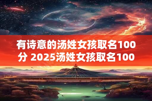 有诗意的汤姓女孩取名100分 2025汤姓女孩取名100分免费的