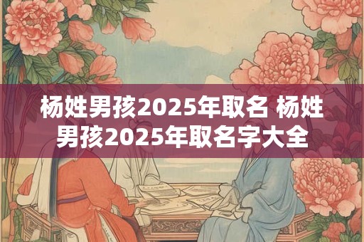 杨姓男孩2025年取名 杨姓男孩2025年取名字大全