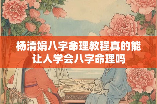 杨清娟八字命理教程真的能让人学会八字命理吗