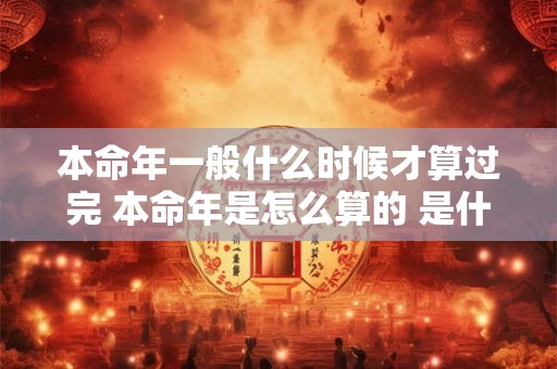 本命年一般什么时候才算过完 本命年是怎么算的 是什么时候到什么时候