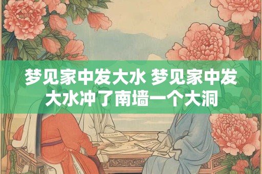梦见家中发大水 梦见家中发大水冲了南墙一个大洞