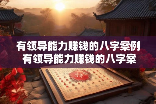 有领导能力赚钱的八字案例 有领导能力赚钱的八字案例有哪些