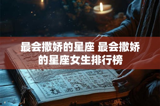 最会撒娇的星座 最会撒娇的星座女生排行榜 最会撒娇的星座 最会撒娇的星座女生排行榜