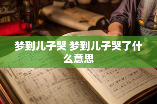 梦到儿子哭 梦到儿子哭了什么意思