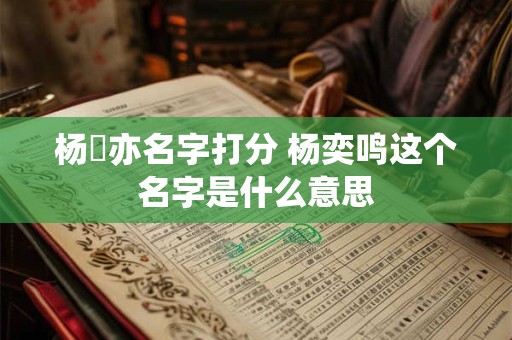杨洺亦名字打分 杨奕鸣这个名字是什么意思 杨洺亦名字打分 杨奕鸣这个名字是什么意思