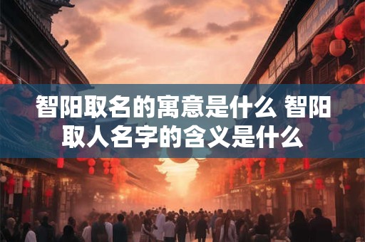 智阳取名的寓意是什么 智阳取人名字的含义是什么