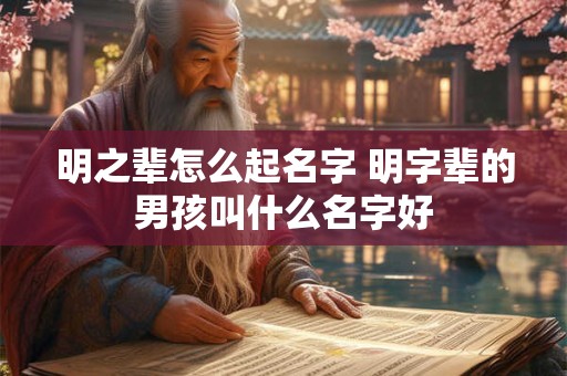 明之辈怎么起名字 明字辈的男孩叫什么名字好 明之辈怎么起名字 明字辈的男孩叫什么名字好