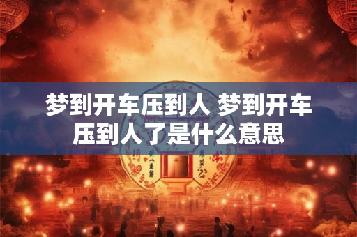 梦到开车压到人 梦到开车压到人了是什么意思