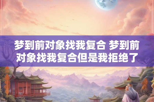 梦到前对象找我复合 梦到前对象找我复合但是我拒绝了他 梦到前对象找我复合 梦到前对象找我复合但是我拒绝了他